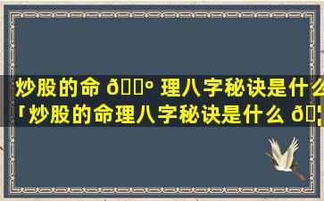 炒股的命 🌺 理八字秘诀是什么「炒股的命理八字秘诀是什么 🦢 意思」